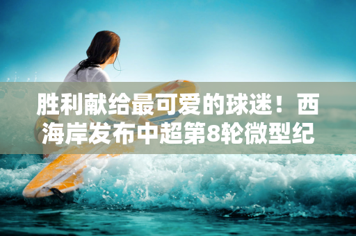 胜利献给最可爱的球迷！西海岸发布中超第8轮微型纪录片