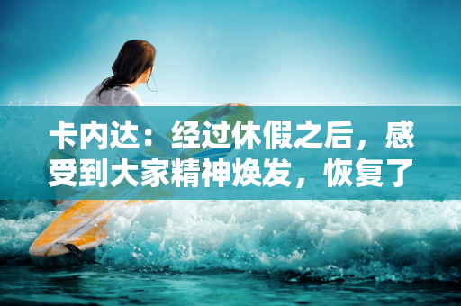 卡内达：经过休假之后，感受到大家精神焕发，恢复了活力精力
